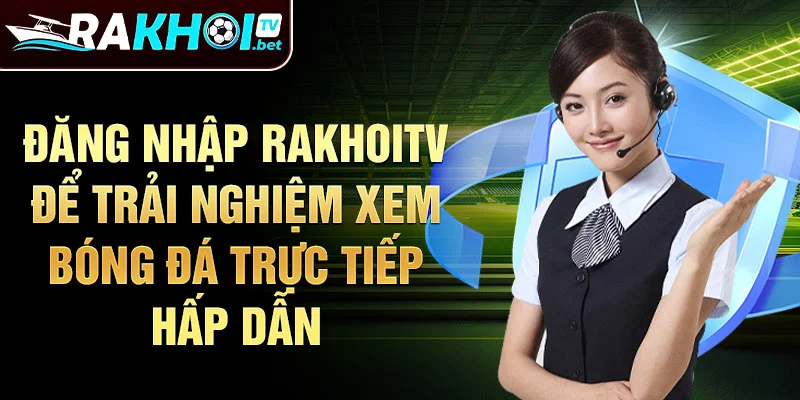 Đăng nhập Rakhoitv để trải nghiệm xem bóng đá trực tiếp hấp dẫn