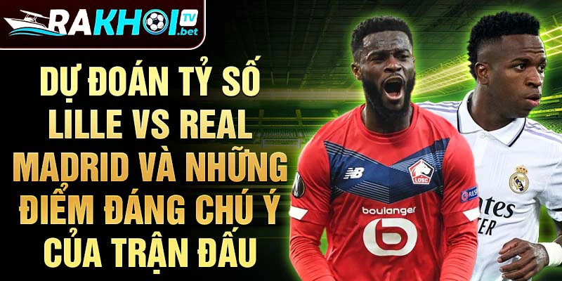 Dự đoán tỷ số Lille vs Real Madrid và những điểm đáng chú ý của trận đấu