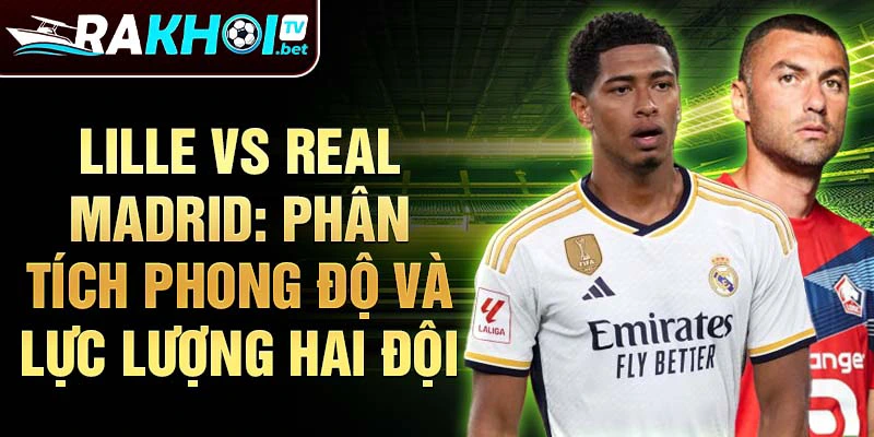 Lille vs Real Madrid: Phân tích phong độ và lực lượng hai đội