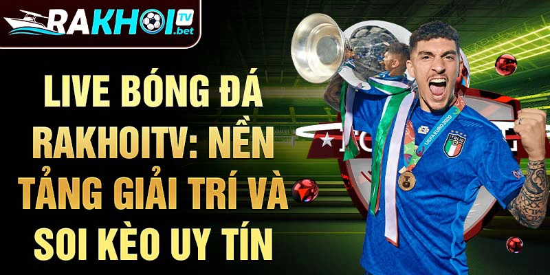 Live bóng đá rakhoitv: nền tảng giải trí và soi kèo uy tín