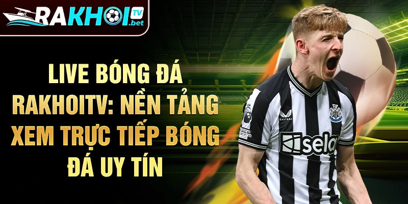 Live bóng đá Rakhoitv: Nền tảng xem trực tiếp bóng đá uy tín