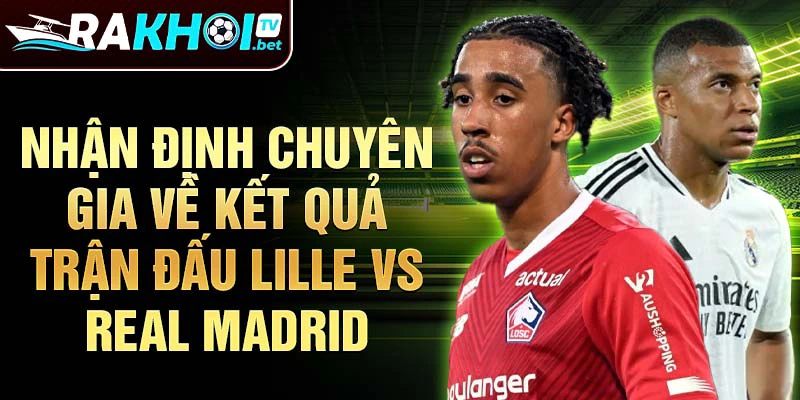 Nhận định chuyên gia về kết quả trận đấu Lille vs Real Madrid